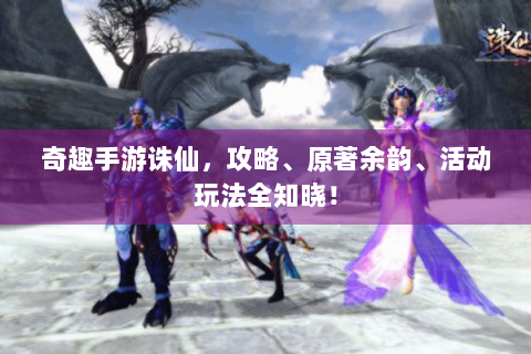 奇趣手游诛仙，攻略、原著余韵、活动玩法全知晓！
