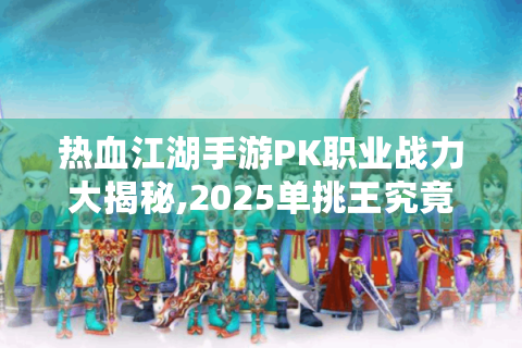 热血江湖手游PK职业战力大揭秘,2025单挑王究竟是谁?