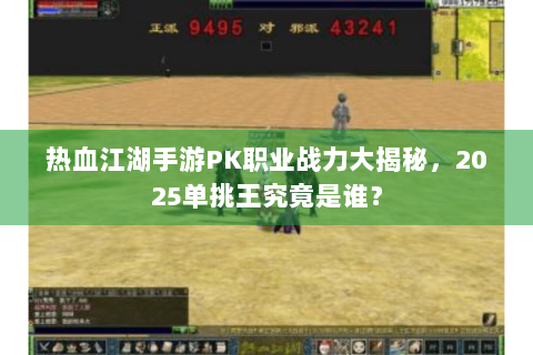 热血江湖手游PK职业战力大揭秘，2025单挑王究竟是谁？