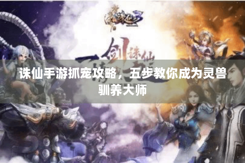 诛仙手游抓宠攻略，五步教你成为灵兽驯养大师