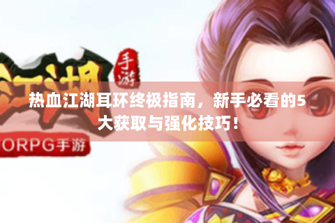 热血江湖耳环终极指南，新手必看的5大获取与强化技巧！