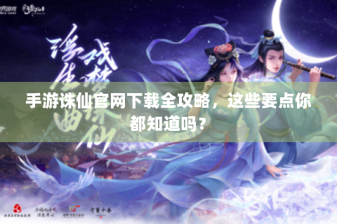 手游诛仙官网下载全攻略，这些要点你都知道吗？