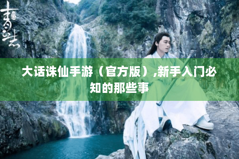 大话诛仙手游（官方版）,新手入门必知的那些事