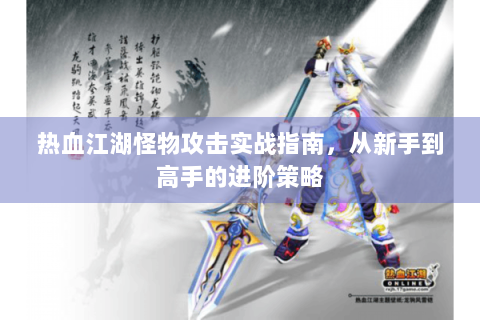 热血江湖怪物攻击实战指南，从新手到高手的进阶策略