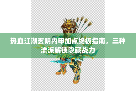 热血江湖玄阴内甲加点终极指南，三种流派解锁隐藏战力