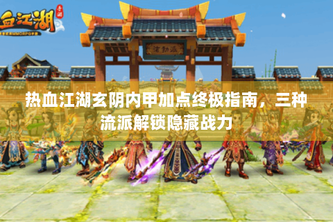 热血江湖玄阴内甲加点终极指南，三种流派解锁隐藏战力