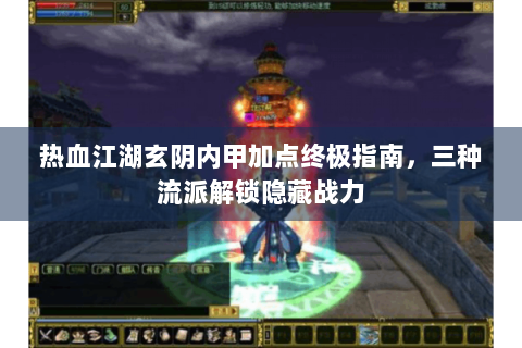 热血江湖玄阴内甲加点终极指南，三种流派解锁隐藏战力