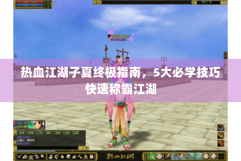 热血江湖子夏终极指南，5大必学技巧快速称霸江湖