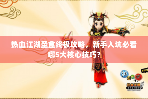 热血江湖圣盒终极攻略，新手入坑必看哪5大核心技巧？