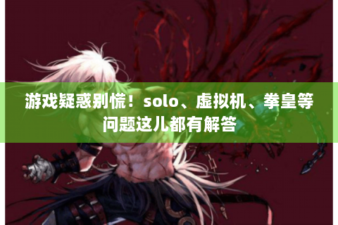 游戏疑惑别慌！solo、虚拟机、拳皇等问题这儿都有解答