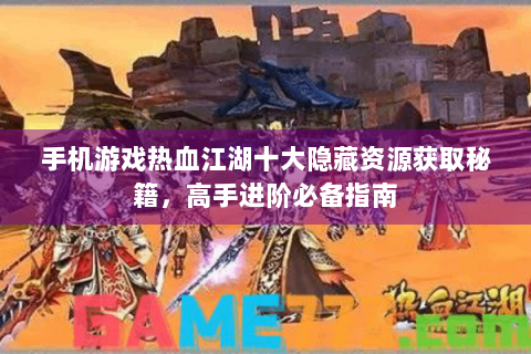 手机游戏热血江湖十大隐藏资源获取秘籍，高手进阶必备指南