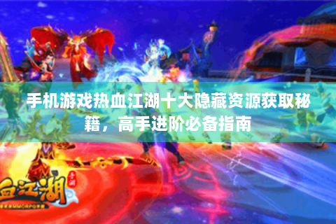 手机游戏热血江湖十大隐藏资源获取秘籍，高手进阶必备指南