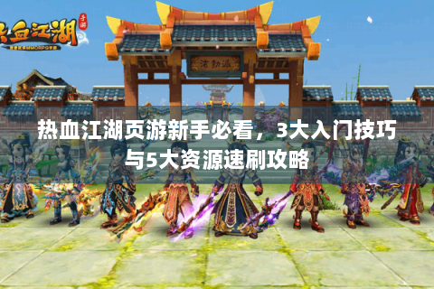 热血江湖页游新手必看，3大入门技巧与5大资源速刷攻略