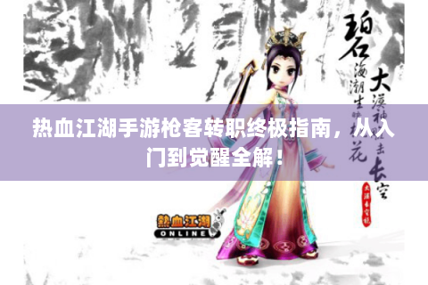 热血江湖手游枪客转职终极指南，从入门到觉醒全解！