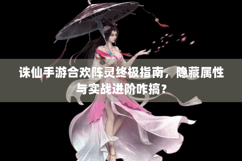诛仙手游合欢阵灵终极指南，隐藏属性与实战进阶咋搞？