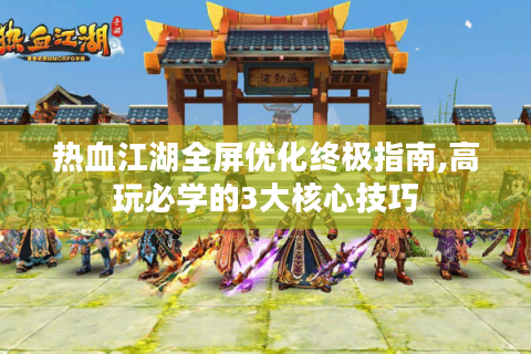 热血江湖全屏优化终极指南,高玩必学的3大核心技巧