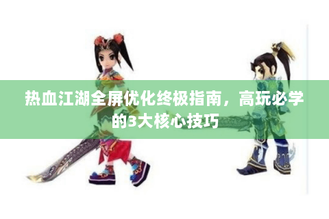 热血江湖全屏优化终极指南，高玩必学的3大核心技巧