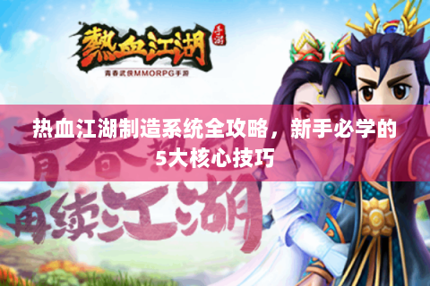 热血江湖制造系统全攻略，新手必学的5大核心技巧