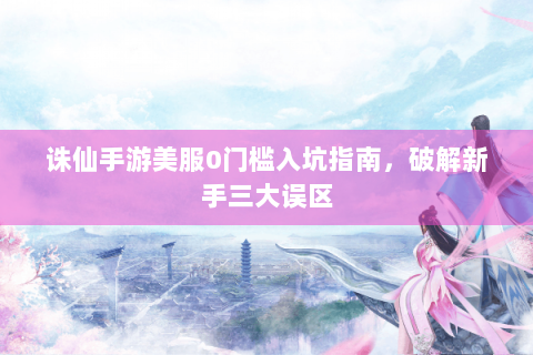 诛仙手游美服0门槛入坑指南，破解新手三大误区