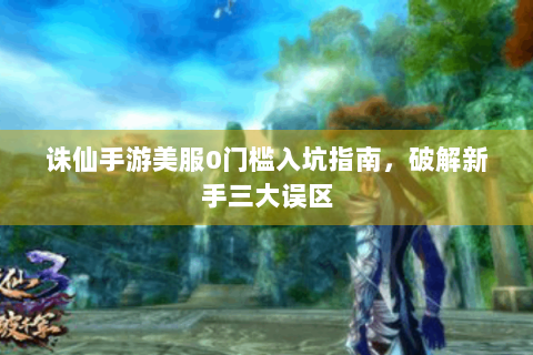诛仙手游美服0门槛入坑指南，破解新手三大误区