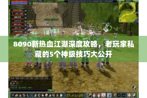 8090新热血江湖深度攻略，老玩家私藏的5个神级技巧大公开