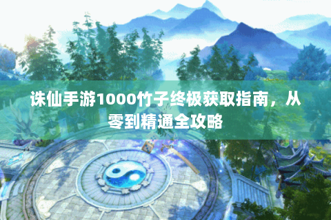 诛仙手游1000竹子终极获取指南，从零到精通全攻略