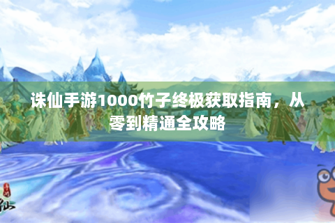 诛仙手游1000竹子终极获取指南，从零到精通全攻略