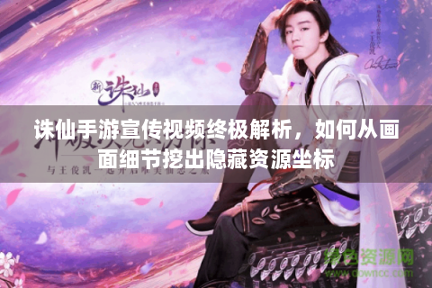 诛仙手游宣传视频终极解析，如何从画面细节挖出隐藏资源坐标