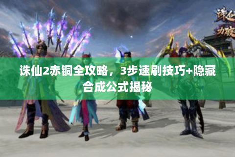 诛仙2赤铜全攻略，3步速刷技巧+隐藏合成公式揭秘