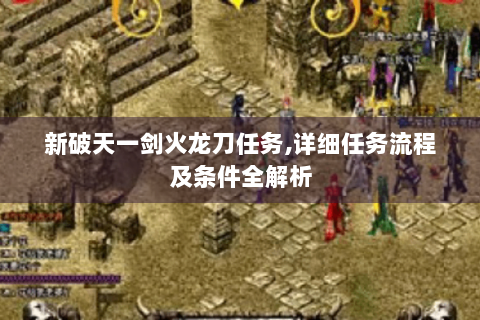 新破天一剑火龙刀任务,详细任务流程及条件全解析