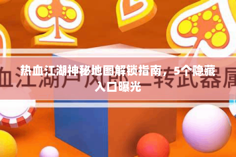 热血江湖神秘地图解锁指南，5个隐藏入口曝光