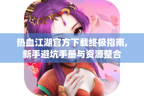 热血江湖官方下载终极指南,新手避坑手册与资源整合