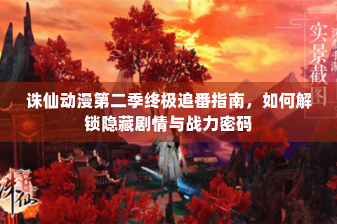 诛仙动漫第二季终极追番指南，如何解锁隐藏剧情与战力密码