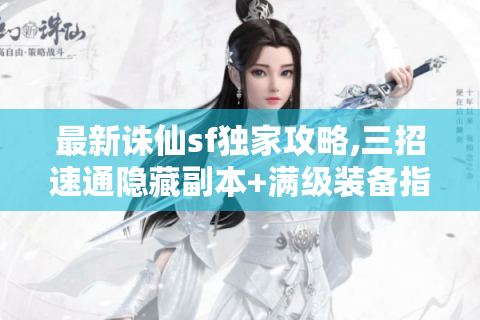 最新诛仙sf独家攻略,三招速通隐藏副本+满级装备指南