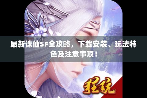 最新诛仙SF全攻略，下载安装、玩法特色及注意事项！