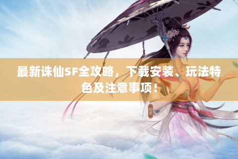 最新诛仙SF全攻略，下载安装、玩法特色及注意事项！