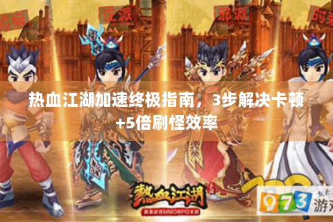 热血江湖加速终极指南，3步解决卡顿+5倍刷怪效率