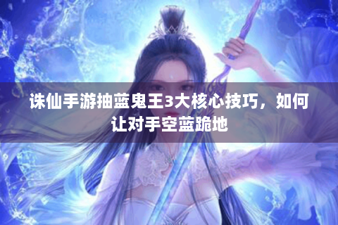 诛仙手游抽蓝鬼王3大核心技巧，如何让对手空蓝跪地