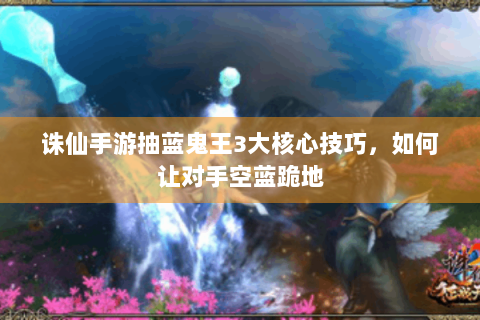 诛仙手游抽蓝鬼王3大核心技巧，如何让对手空蓝跪地