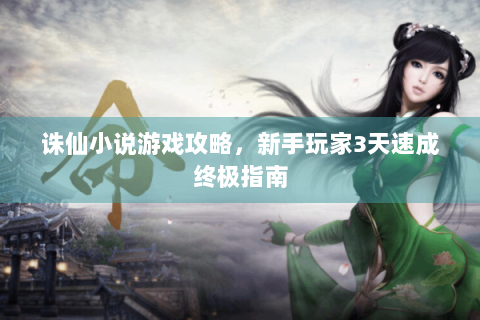 诛仙小说游戏攻略，新手玩家3天速成终极指南