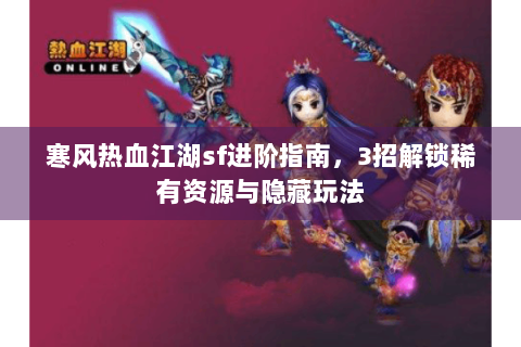 寒风热血江湖sf进阶指南，3招解锁稀有资源与隐藏玩法