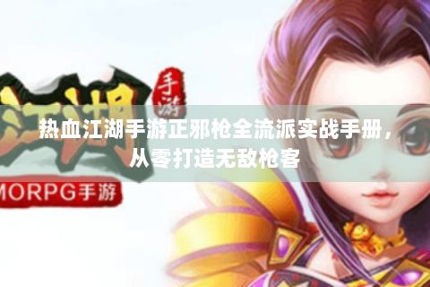 热血江湖手游正邪枪全流派实战手册，从零打造无敌枪客