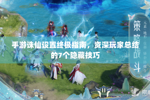 手游诛仙设置终极指南，资深玩家总结的7个隐藏技巧