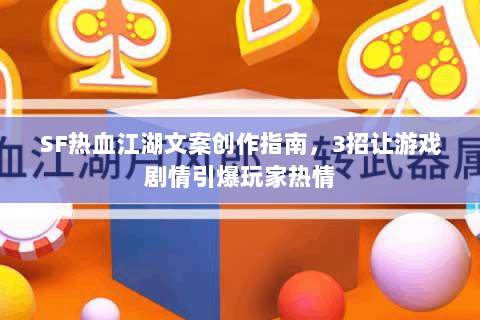 SF热血江湖文案创作指南，3招让游戏剧情引爆玩家热情