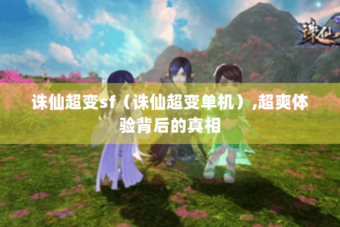 诛仙超变sf（诛仙超变单机）,超爽体验背后的真相