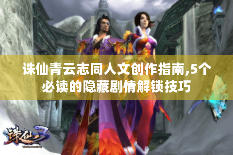 诛仙青云志同人文创作指南,5个必读的隐藏剧情解锁技巧