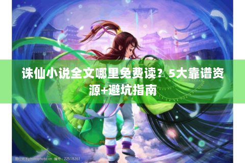 诛仙小说全文哪里免费读？5大靠谱资源+避坑指南