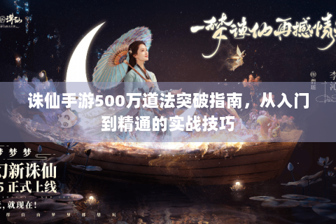 诛仙手游500万道法突破指南，从入门到精通的实战技巧