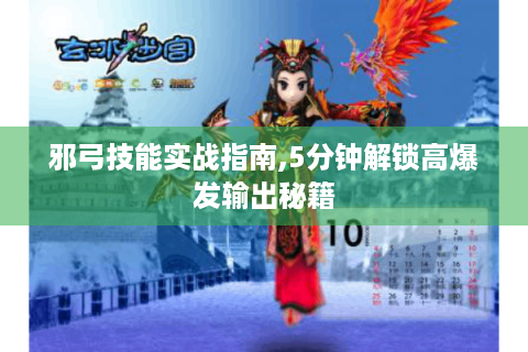 邪弓技能实战指南,5分钟解锁高爆发输出秘籍
