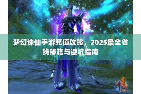 梦幻诛仙手游充值攻略，2025最全省钱秘籍与避坑指南